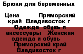 Брюки для беременных › Цена ­ 500 - Приморский край, Владивосток г. Одежда, обувь и аксессуары » Женская одежда и обувь   . Приморский край,Владивосток г.